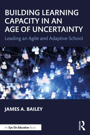 Building Learning Capacity in an Age of Uncertainty: Leading an Agile and Adaptive School de James A. Bailey