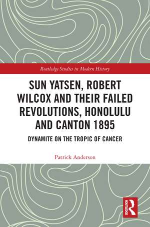 Sun Yatsen, Robert Wilcox and Their Failed Revolutions, Honolulu and Canton 1895: Dynamite on the Tropic of Cancer de Patrick Anderson