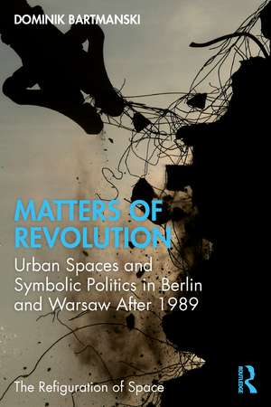 Matters of Revolution: Urban Spaces and Symbolic Politics in Berlin and Warsaw After 1989 de Dominik Bartmanski