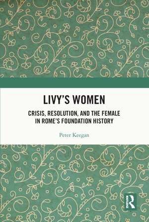 Livy's Women: Crisis, Resolution, and the Female in Rome's Foundation History de Peter Keegan