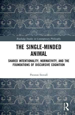 The Single-Minded Animal: Shared Intentionality, Normativity, and the Foundations of Discursive Cognition de Preston Stovall