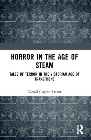 Horror in the Age of Steam: Tales of Terror in the Victorian Age of Transitions de Carroll Clayton Savant