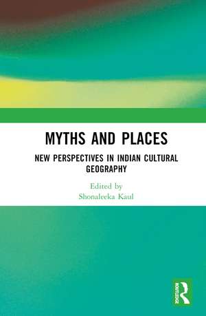 Myths and Places: New Perspectives in Indian Cultural Geography de Shonaleeka Kaul