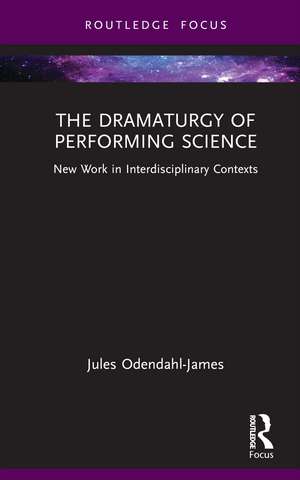 The Dramaturgy of Performing Science: New Work in Interdisciplinary Contexts de Jules Odendahl-James