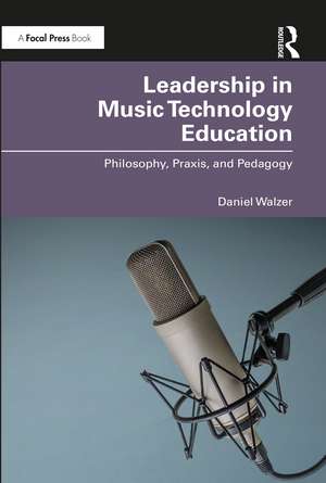 Leadership in Music Technology Education: Philosophy, Praxis, and Pedagogy de Daniel Walzer