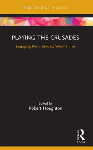 Playing the Crusades: Engaging the Crusades, Volume Five de Robert Houghton