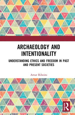 Archaeology and Intentionality: Understanding Ethics and Freedom in Past and Present Societies de Artur Ribeiro