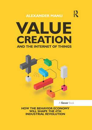 Value Creation and the Internet of Things: How the Behavior Economy will Shape the 4th Industrial Revolution de Alexander Manu