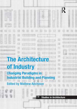 The Architecture of Industry: Changing Paradigms in Industrial Building and Planning de Mathew Aitchison