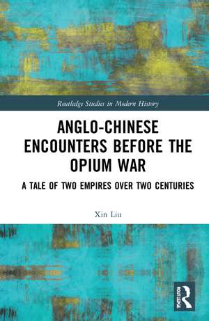 Anglo-Chinese Encounters Before the Opium War: A Tale of Two Empires Over Two Centuries de Xin Liu