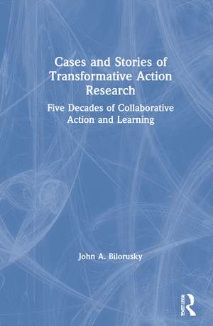 Cases and Stories of Transformative Action Research: Five Decades of Collaborative Action and Learning de John A. Bilorusky