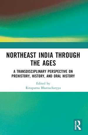 Northeast India Through the Ages: A Transdisciplinary Perspective on Prehistory, History, and Oral History de Rituparna Bhattacharyya