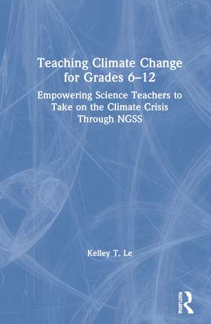 Teaching Climate Change for Grades 6–12: Empowering Science Teachers to Take on the Climate Crisis Through NGSS de Kelley T. Lê