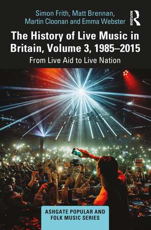 The History of Live Music in Britain, Volume III, 1985-2015: From Live Aid to Live Nation de Simon Frith