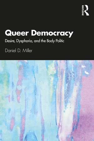 Queer Democracy: Desire, Dysphoria, and the Body Politic de Daniel D. Miller