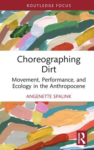 Choreographing Dirt: Movement, Performance, and Ecology in the Anthropocene de Angenette Spalink