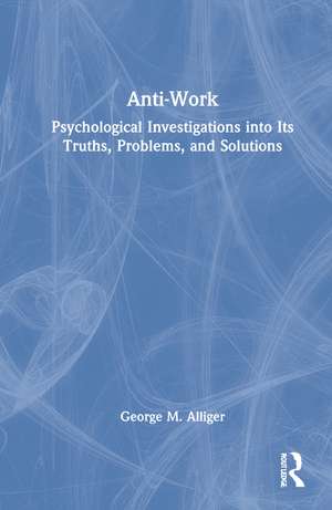 Anti-Work: Psychological Investigations into Its Truths, Problems, and Solutions de George M. Alliger