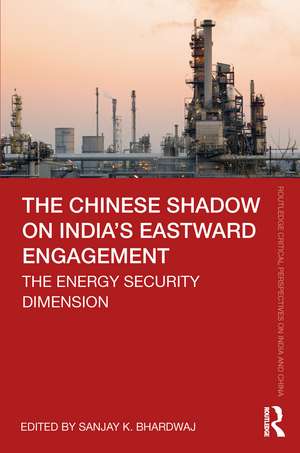 The Chinese Shadow on India’s Eastward Engagement: The Energy Security Dimension de Sanjay K. Bhardwaj