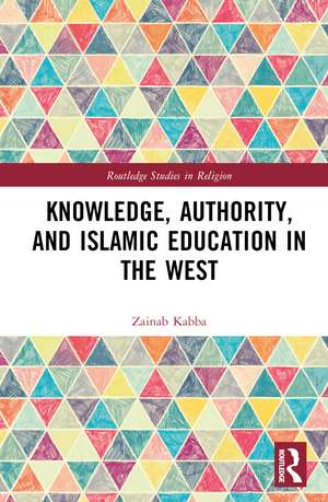 Knowledge, Authority, and Islamic Education in the West: Reconfiguring Tradition de Zainab Kabba