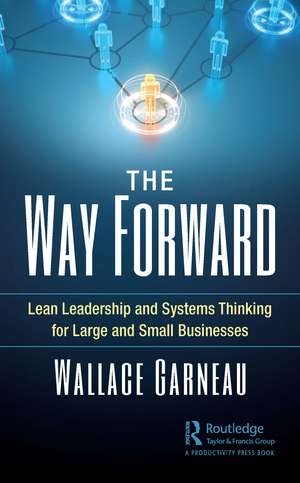 The Way Forward: Lean Leadership and Systems Thinking for Large and Small Businesses de Wallace Garneau