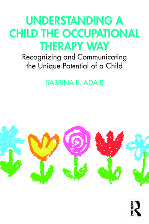 Understanding a Child the Occupational Therapy Way: Recognizing and Communicating the Unique Potential of a Child de Sabrina E. Adair