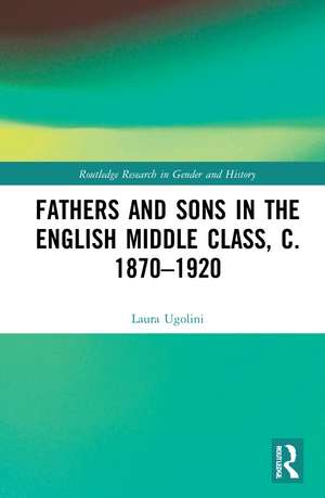 Fathers and Sons in the English Middle Class, c. 1870–1920 de Laura Ugolini