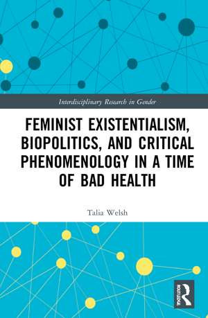 Feminist Existentialism, Biopolitics, and Critical Phenomenology in a Time of Bad Health de Talia Welsh