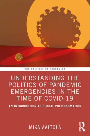 Understanding the Politics of Pandemic Emergencies in the time of COVID-19: An Introduction to Global Politosomatics de Mika Aaltola