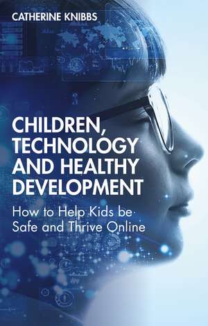 Children, Technology and Healthy Development: How to Help Kids be Safe and Thrive Online de Catherine Knibbs