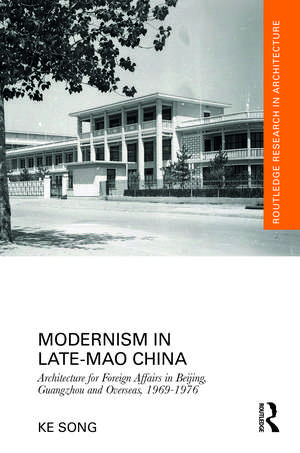 Modernism in Late-Mao China: Architecture for Foreign Affairs in Beijing, Guangzhou and Overseas, 1969–1976 de Ke Song