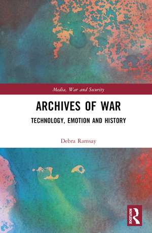 Archives of War: Technology, Emotion and History de Debra Ramsay