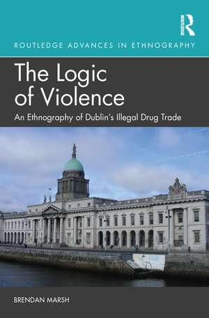 The Logic of Violence: An Ethnography of Dublin's Illegal Drug Trade de Brendan Marsh