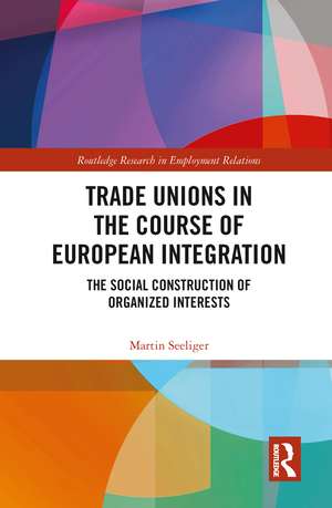 Trade Unions in the Course of European Integration: The Social Construction of Organized Interests de Martin Seeliger