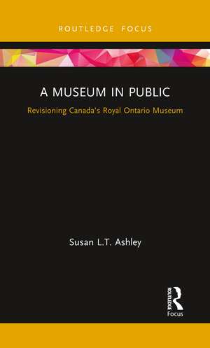 A Museum in Public: Revisioning Canada’s Royal Ontario Museum de Susan L.T. Ashley