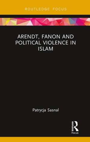 Arendt, Fanon and Political Violence in Islam de Patrycja Sasnal