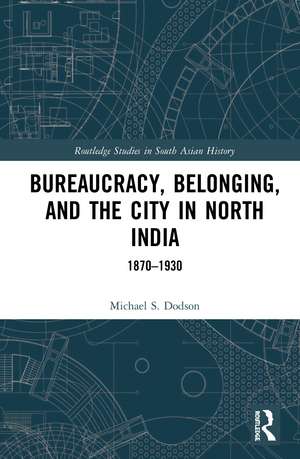 Bureaucracy, Belonging, and the City in North India: 1870-1930 de Michael S. Dodson