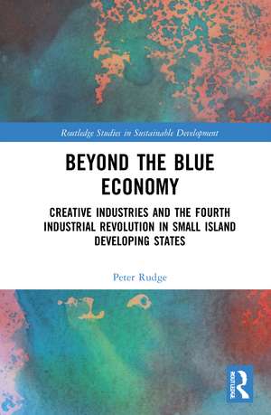 Beyond the Blue Economy: Creative Industries and Sustainable Development in Small Island Developing States de Peter Rudge