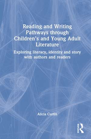 Reading and Writing Pathways through Children’s and Young Adult Literature: Exploring literacy, identity and story with authors and readers de Alicia Curtin