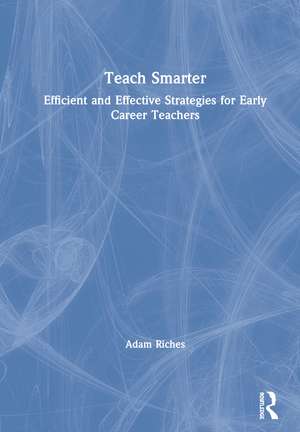 Teach Smarter: Efficient and Effective Strategies for Early Career Teachers de Adam Riches
