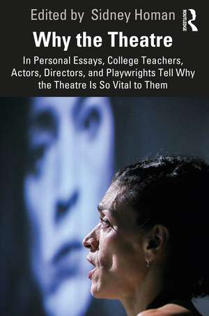 Why the Theatre: In Personal Essays, College Teachers, Actors, Directors, and Playwrights Tell Why the Theatre Is So Vital to Them de Sidney Homan