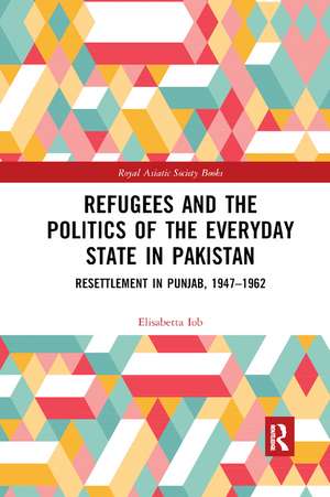 Refugees and the Politics of the Everyday State in Pakistan: Resettlement in Punjab, 1947-1962 de Elisabetta Iob