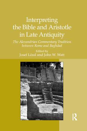 Interpreting the Bible and Aristotle in Late Antiquity: The Alexandrian Commentary Tradition between Rome and Baghdad de Josef Lössl