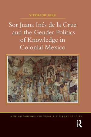 Sor Juana Inés de la Cruz and the Gender Politics of Knowledge in Colonial Mexico de Stephanie Kirk