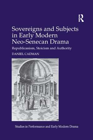 Sovereigns and Subjects in Early Modern Neo-Senecan Drama: Republicanism, Stoicism and Authority de Daniel Cadman