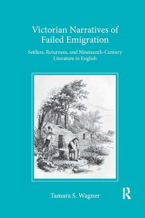 Victorian Narratives of Failed Emigration: Settlers, Returnees, and Nineteenth-Century Literature in English de Tamara S Wagner