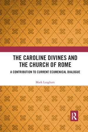 The Caroline Divines and the Church of Rome: A Contribution to Current Ecumenical Dialogue de Mark Langham