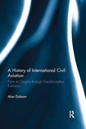 A History of International Civil Aviation: From its Origins through Transformative Evolution de Alan Dobson