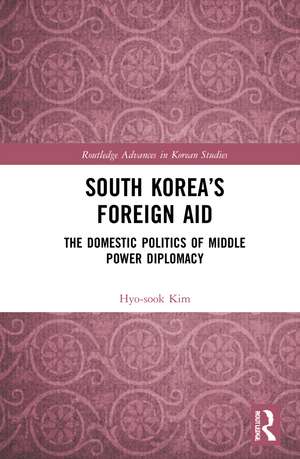 South Korea’s Foreign Aid: The Domestic Politics of Middle Power Diplomacy de Hyo-sook Kim