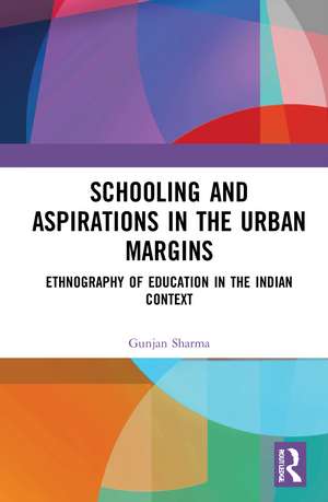 Schooling and Aspirations in the Urban Margins: Ethnography of Education in the Indian Context de Gunjan Sharma