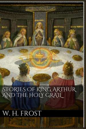 Stories of King Arthur and the Holy Grail de William Henry Frost